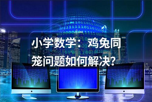 小学数学：鸡兔同笼问题如何解决？