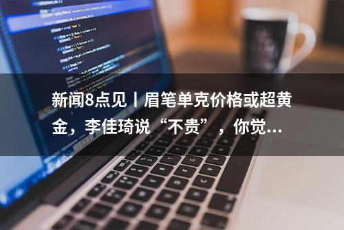 新闻8点见丨眉笔单克价格或超黄金，李佳琦说“不贵”，你觉得贵吗？