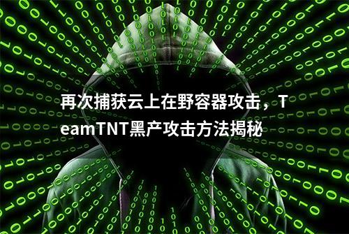 再次捕获云上在野容器攻击，TeamTNT黑产攻击方法揭秘