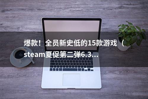 爆款！全员新史低的15款游戏（steam夏促第二弹6.30-7.14）