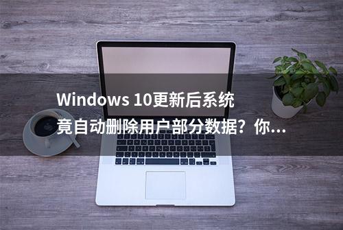 Windows 10更新后系统竟自动删除用户部分数据？你有中招吗