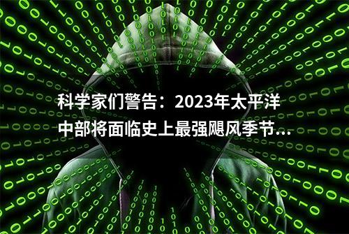 科学家们警告：2023年太平洋中部将面临史上最强飓风季节！