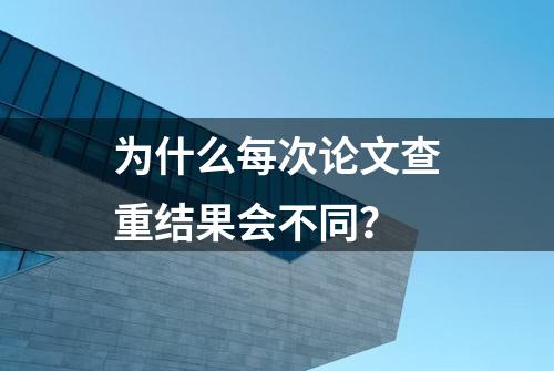 为什么每次论文查重结果会不同？