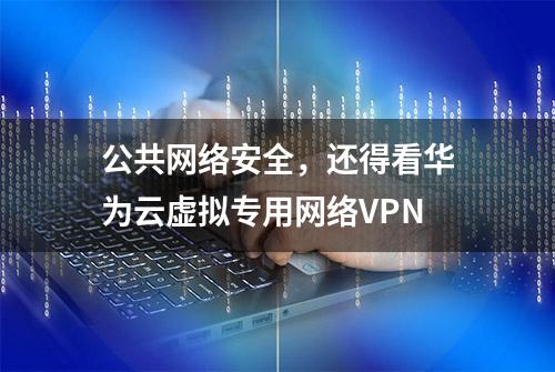 公共网络安全，还得看华为云虚拟专用网络VPN