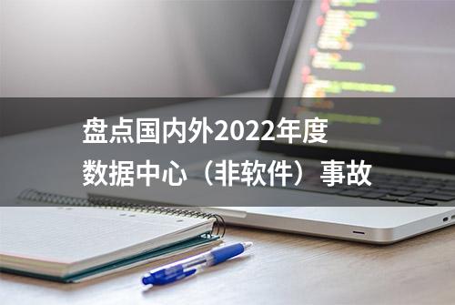 盘点国内外2022年度数据中心（非软件）事故