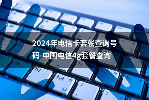 2024年电信卡套餐查询号码-中国电信4g套餐查询