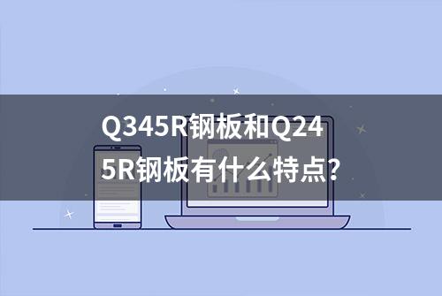 Q345R钢板和Q245R钢板有什么特点？