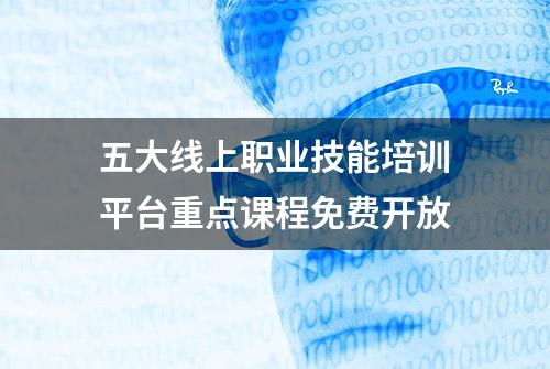 五大线上职业技能培训平台重点课程免费开放