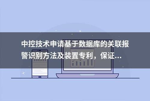 中控技术申请基于数据库的关联报警识别方法及装置专利，保证预测出来的关联报警，具有稳定性、显著性和可预测性