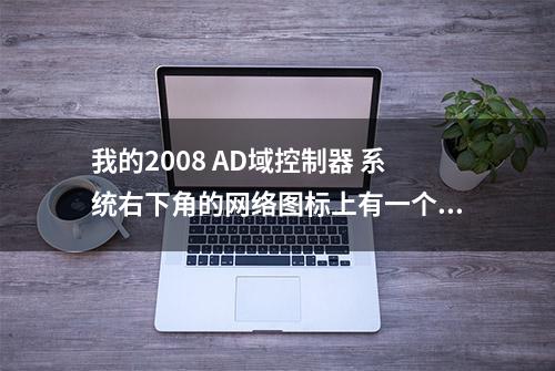 我的2008 AD域控制器 系统右下角的网络图标上有一个黄色叹号