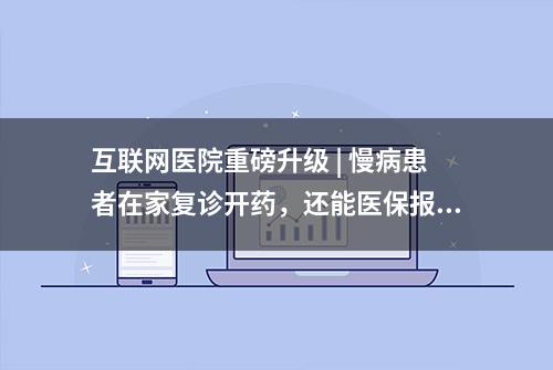 互联网医院重磅升级 | 慢病患者在家复诊开药，还能医保报销结算！