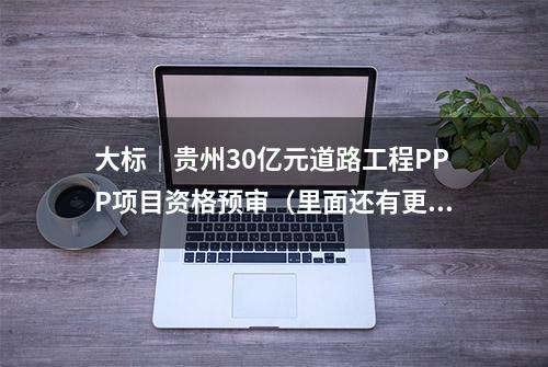 大标｜贵州30亿元道路工程PPP项目资格预审（里面还有更多哦）