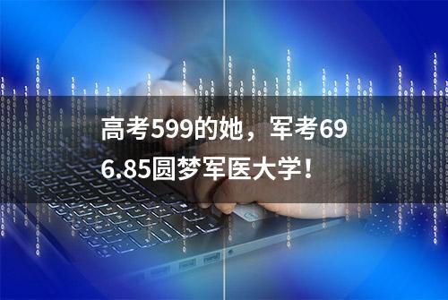 高考599的她，军考696.85圆梦军医大学！