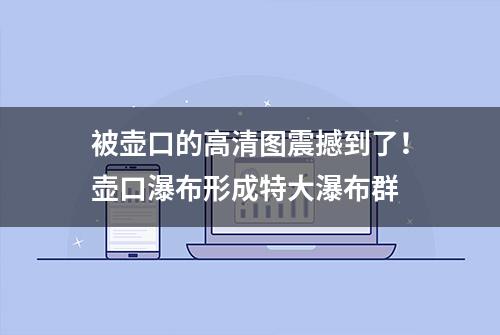 被壶口的高清图震撼到了！壶口瀑布形成特大瀑布群