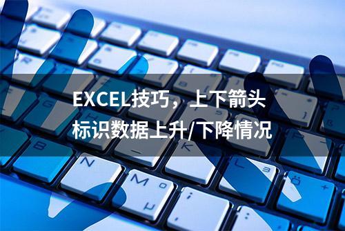 EXCEL技巧，上下箭头标识数据上升/下降情况