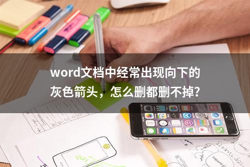 word文档中经常出现向下的灰色箭头，怎么删都删不掉？