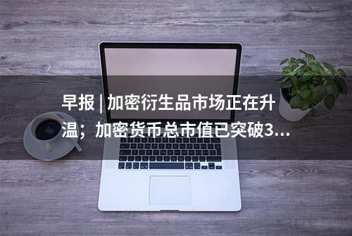 早报 | 加密衍生品市场正在升温；加密货币总市值已突破3000亿美元