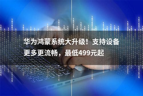 华为鸿蒙系统大升级！支持设备更多更流畅，最低499元起