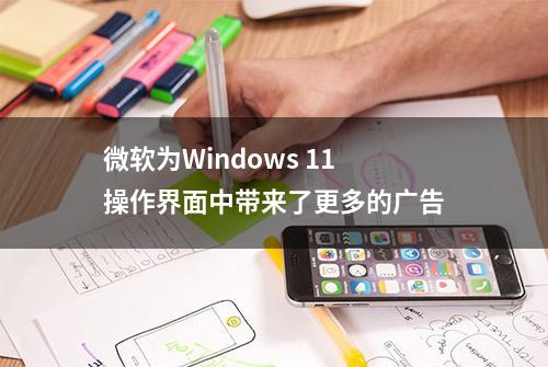 微软为Windows 11操作界面中带来了更多的广告