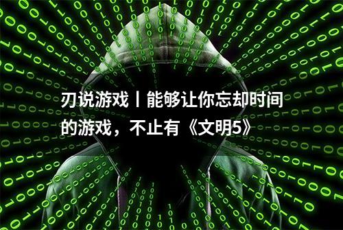 刃说游戏丨能够让你忘却时间的游戏，不止有《文明5》