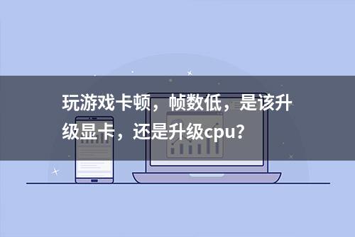 玩游戏卡顿，帧数低，是该升级显卡，还是升级cpu？