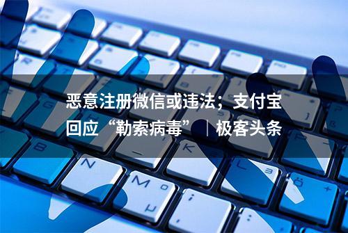 恶意注册微信或违法；支付宝回应“勒索病毒”｜极客头条