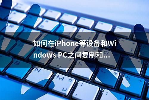 如何在iPhone等设备和Windows PC之间复制和粘贴，这里有详细步骤