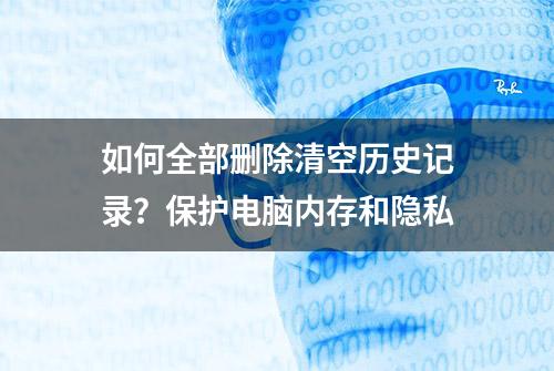 如何全部删除清空历史记录？保护电脑内存和隐私