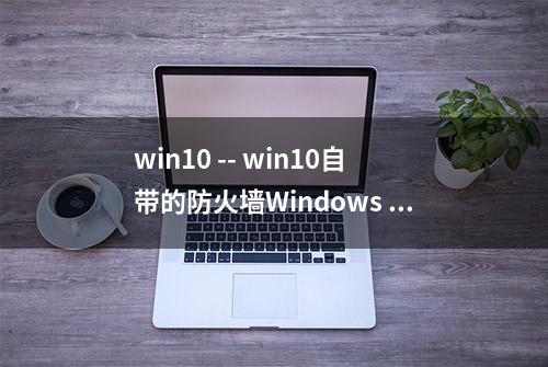 win10 -- win10自带的防火墙Windows Defender