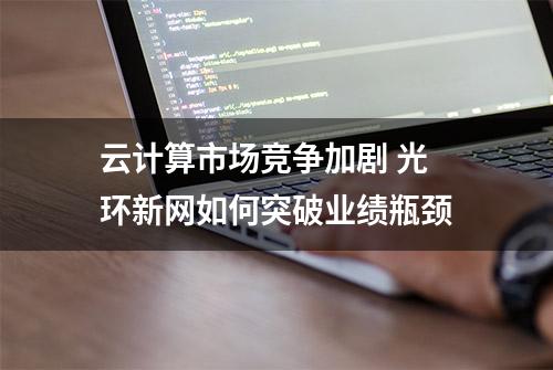 云计算市场竞争加剧 光环新网如何突破业绩瓶颈