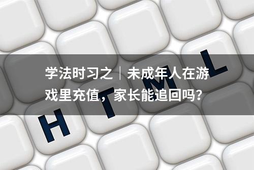 学法时习之｜未成年人在游戏里充值，家长能追回吗？