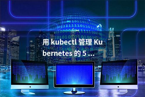 用 kubectl 管理 Kubernetes 的 5 种有用方法