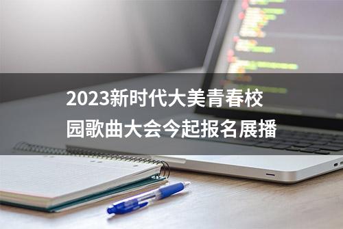 2023新时代大美青春校园歌曲大会今起报名展播