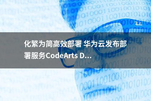 化繁为简高效部署 华为云发布部署服务CodeArts Deploy