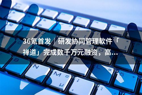 36氪首发｜研发协同管理软件「禅道」完成数千万元融资，高成资本独家投资