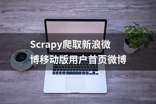 Scrapy爬取新浪微博移动版用户首页微博