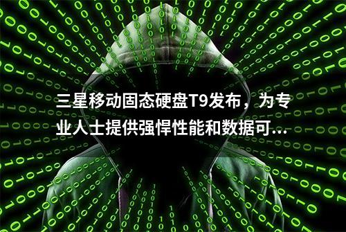 三星移动固态硬盘T9发布，为专业人士提供强悍性能和数据可靠性