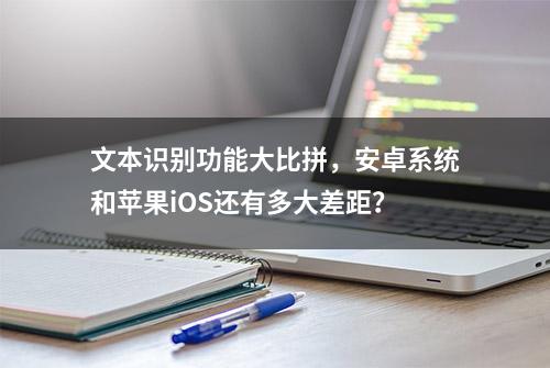 文本识别功能大比拼，安卓系统和苹果iOS还有多大差距？