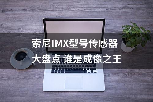 索尼IMX型号传感器大盘点 谁是成像之王