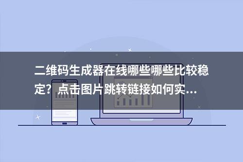 二维码生成器在线哪些哪些比较稳定？点击图片跳转链接如何实现？