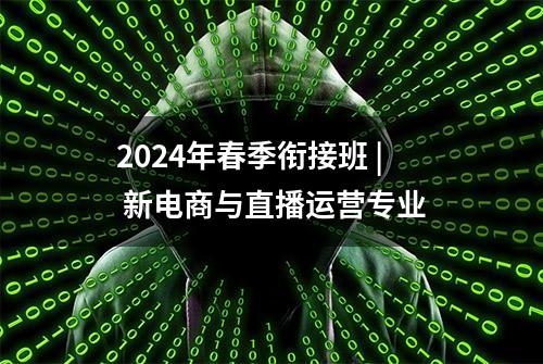 2024年春季衔接班 | 新电商与直播运营专业