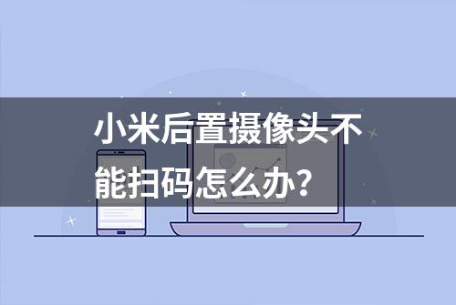 小米后置摄像头不能扫码怎么办？