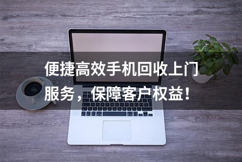 便捷高效手机回收上门服务，保障客户权益！