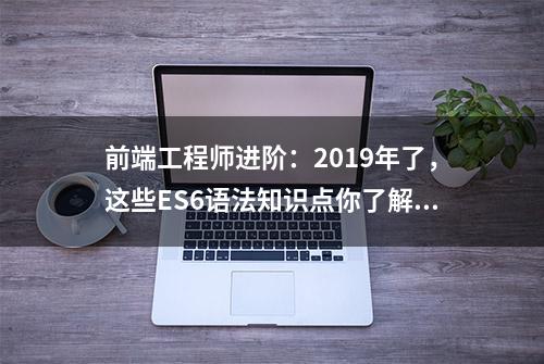 前端工程师进阶：2019年了，这些ES6语法知识点你了解了吗（下）