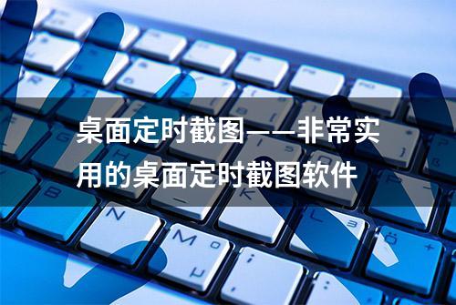 桌面定时截图——非常实用的桌面定时截图软件