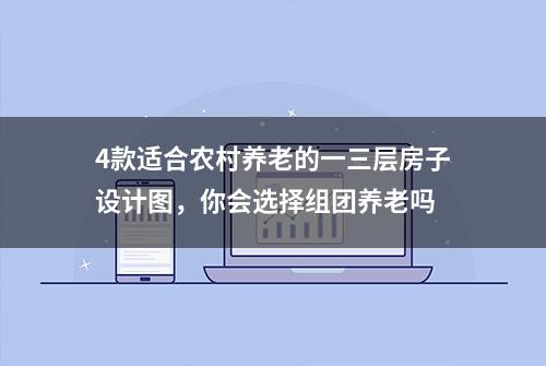 4款适合农村养老的一三层房子设计图，你会选择组团养老吗