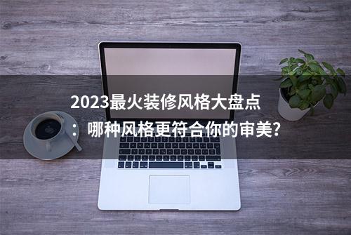 2023最火装修风格大盘点：哪种风格更符合你的审美？