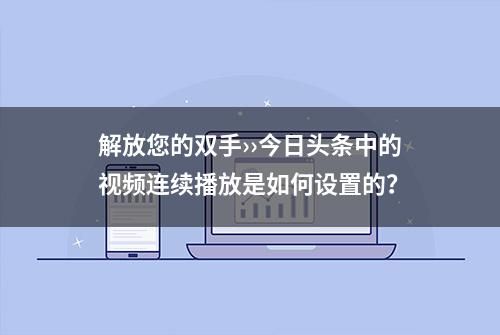 解放您的双手››今日头条中的视频连续播放是如何设置的？