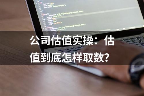 公司估值实操：估值到底怎样取数？