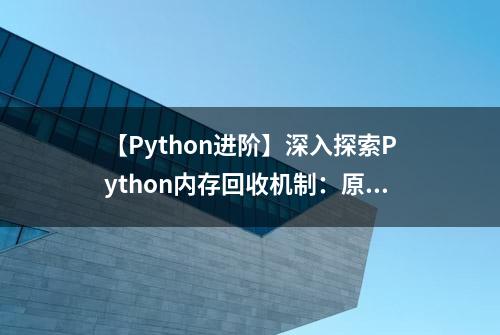 【Python进阶】深入探索Python内存回收机制：原理与实践